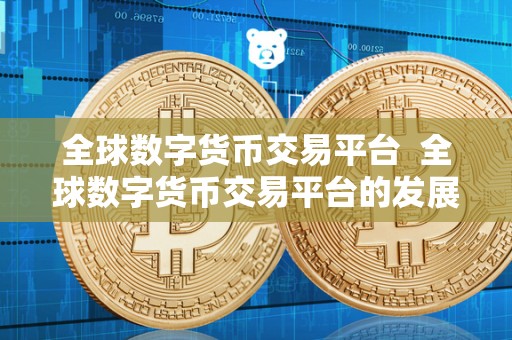 全球数字货币交易平台  全球数字货币交易平台的发展与未来趋势分析